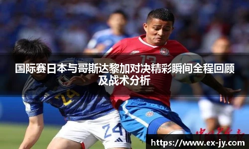 国际赛日本与哥斯达黎加对决精彩瞬间全程回顾及战术分析