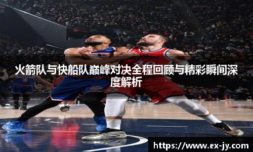火箭队与快船队巅峰对决全程回顾与精彩瞬间深度解析