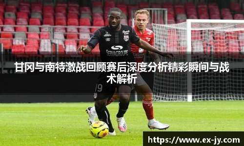 甘冈与南特激战回顾赛后深度分析精彩瞬间与战术解析